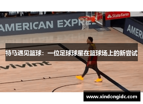 特马遇见篮球：一位足球球星在篮球场上的新尝试